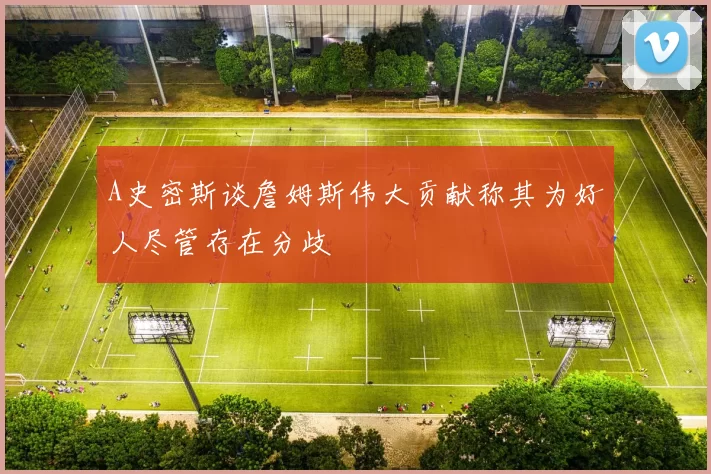 A史密斯谈詹姆斯伟大贡献称其为好人尽管存在分歧