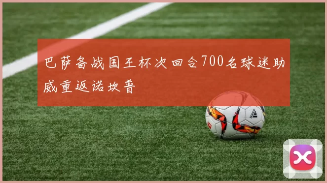 巴萨备战国王杯次回合700名球迷助威重返诺坎普