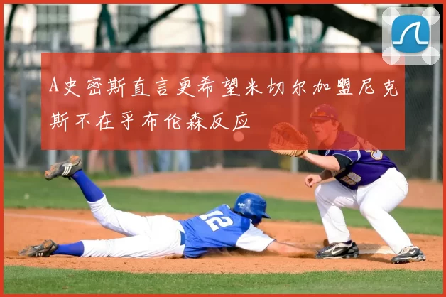A史密斯直言更希望米切尔加盟尼克斯不在乎布伦森反应