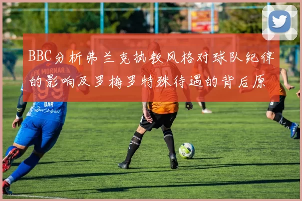 BBC分析弗兰克执教风格对球队纪律的影响及罗梅罗特殊待遇的背后原因