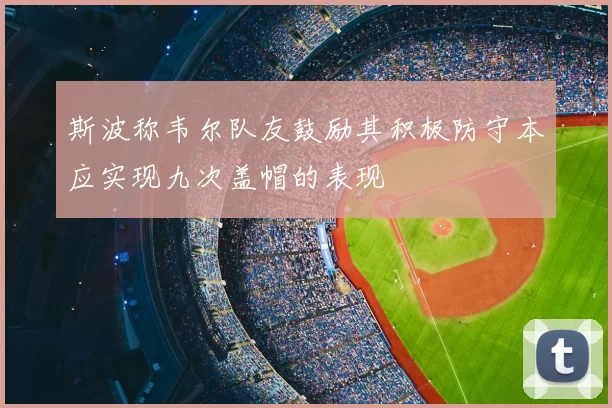 斯波称韦尔队友鼓励其积极防守本应实现九次盖帽的表现