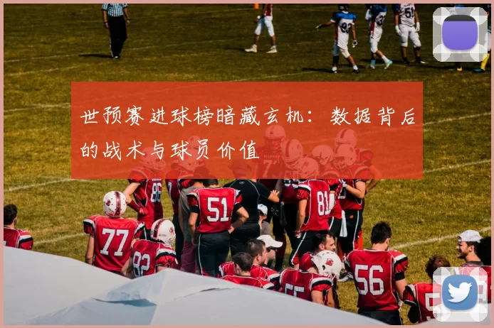 世预赛进球榜暗藏玄机：数据背后的战术与球员价值