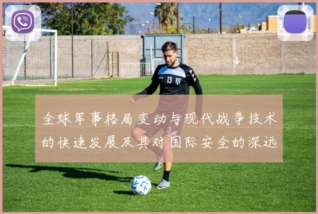 全球军事格局变动与现代战争技术的快速发展及其对国际安全的深远影响