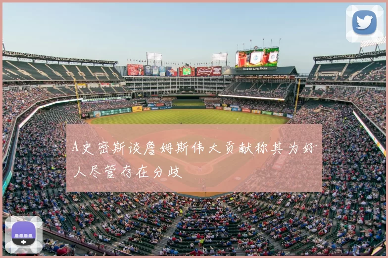 A史密斯谈詹姆斯伟大贡献称其为好人尽管存在分歧
