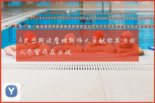 A史密斯谈詹姆斯伟大贡献称其为好人尽管存在分歧