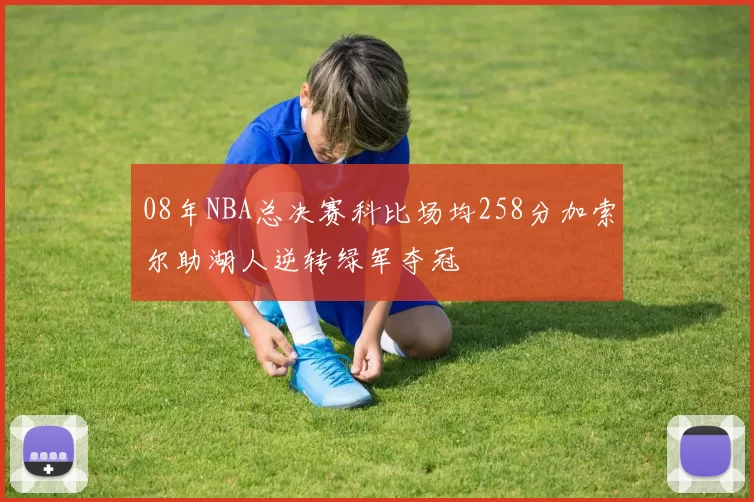 08年NBA总决赛科比场均258分加索尔助湖人逆转绿军夺冠