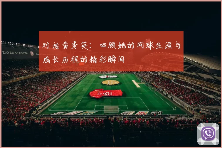 对话黄秀英：回顾她的网球生涯与成长历程的精彩瞬间