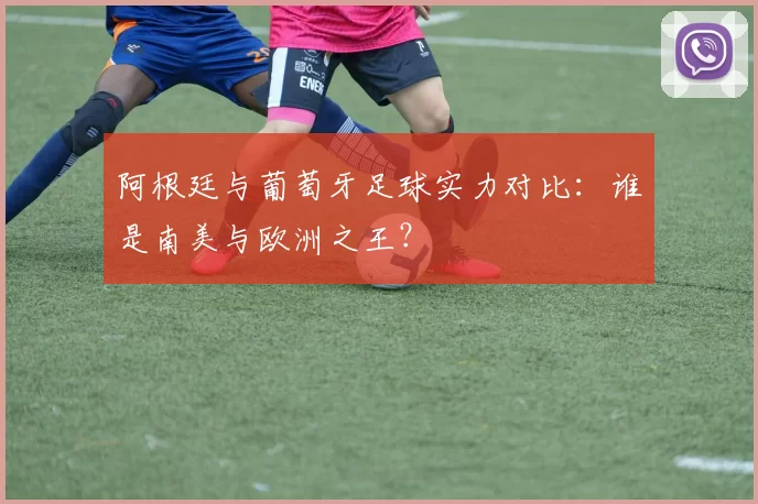 阿根廷与葡萄牙足球实力对比：谁是南美与欧洲之王？
