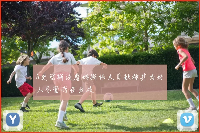 A史密斯谈詹姆斯伟大贡献称其为好人尽管存在分歧