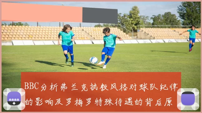 BBC分析弗兰克执教风格对球队纪律的影响及罗梅罗特殊待遇的背后原因