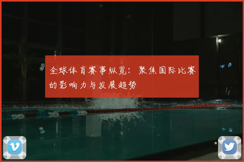 全球体育赛事纵览：聚焦国际比赛的影响力与发展趋势