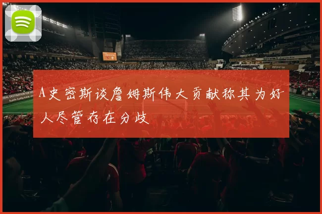 A史密斯谈詹姆斯伟大贡献称其为好人尽管存在分歧