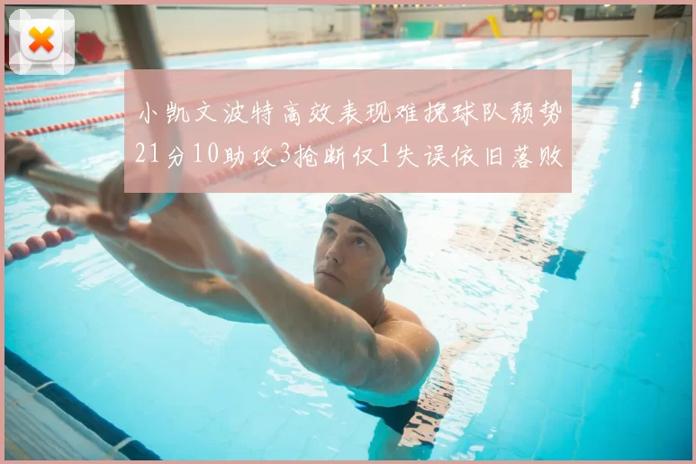小凯文波特高效表现难挽球队颓势21分10助攻3抢断仅1失误依旧落败